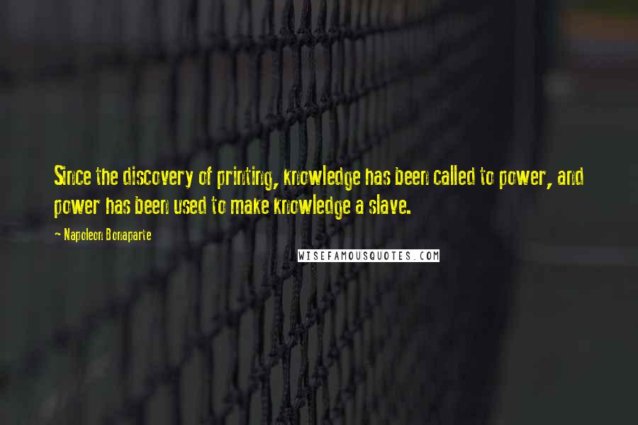 Napoleon Bonaparte Quotes: Since the discovery of printing, knowledge has been called to power, and power has been used to make knowledge a slave.