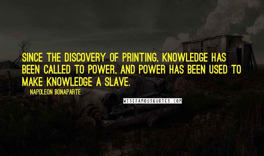 Napoleon Bonaparte Quotes: Since the discovery of printing, knowledge has been called to power, and power has been used to make knowledge a slave.