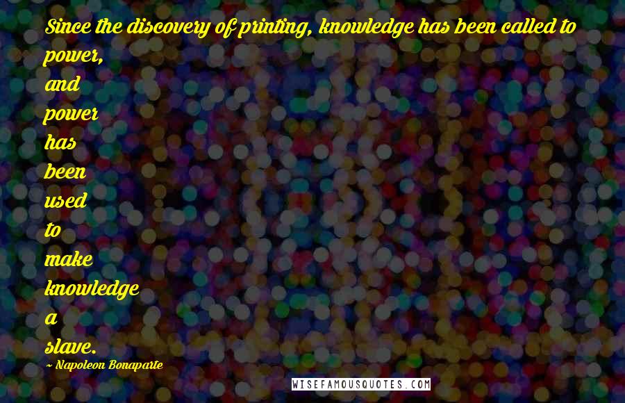 Napoleon Bonaparte Quotes: Since the discovery of printing, knowledge has been called to power, and power has been used to make knowledge a slave.