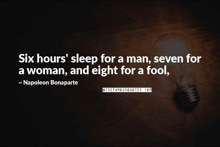 Napoleon Bonaparte Quotes: Six hours' sleep for a man, seven for a woman, and eight for a fool,