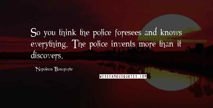 Napoleon Bonaparte Quotes: So you think the police foresees and knows everything. The police invents more than it discovers.