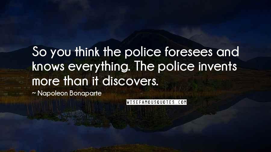 Napoleon Bonaparte Quotes: So you think the police foresees and knows everything. The police invents more than it discovers.