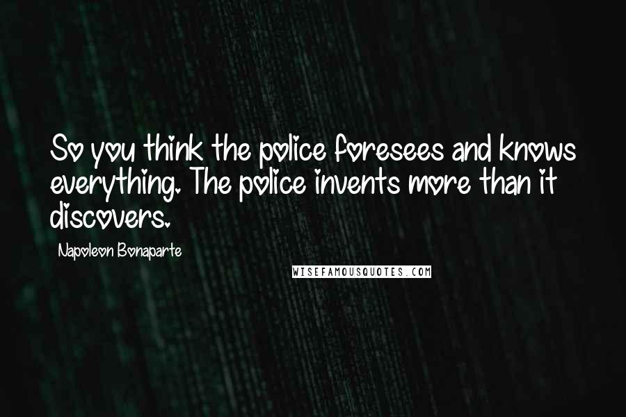 Napoleon Bonaparte Quotes: So you think the police foresees and knows everything. The police invents more than it discovers.