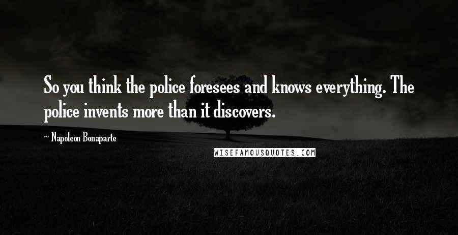 Napoleon Bonaparte Quotes: So you think the police foresees and knows everything. The police invents more than it discovers.