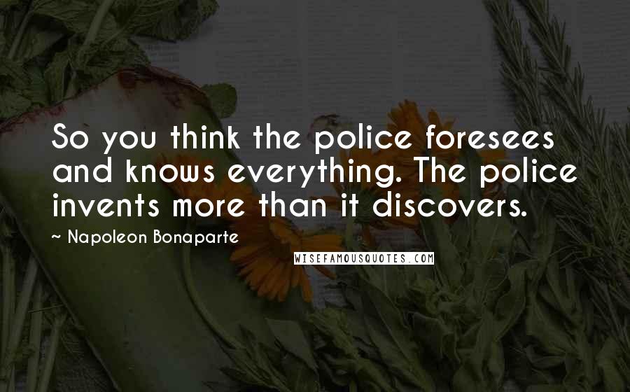 Napoleon Bonaparte Quotes: So you think the police foresees and knows everything. The police invents more than it discovers.