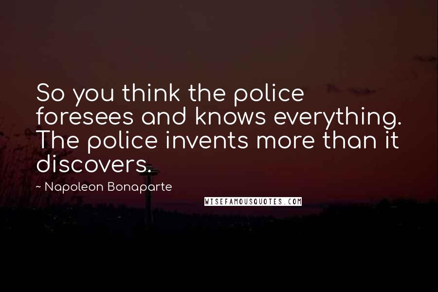 Napoleon Bonaparte Quotes: So you think the police foresees and knows everything. The police invents more than it discovers.