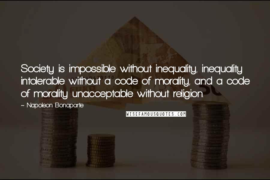 Napoleon Bonaparte Quotes: Society is impossible without inequality, inequality intolerable without a code of morality, and a code of morality unacceptable without religion.