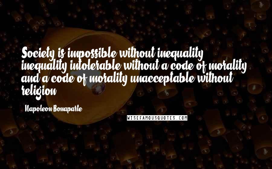 Napoleon Bonaparte Quotes: Society is impossible without inequality, inequality intolerable without a code of morality, and a code of morality unacceptable without religion.