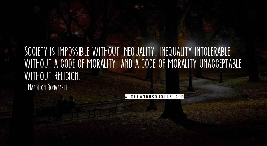Napoleon Bonaparte Quotes: Society is impossible without inequality, inequality intolerable without a code of morality, and a code of morality unacceptable without religion.