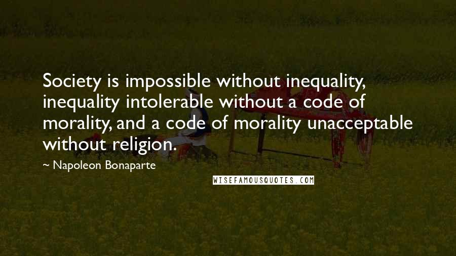 Napoleon Bonaparte Quotes: Society is impossible without inequality, inequality intolerable without a code of morality, and a code of morality unacceptable without religion.