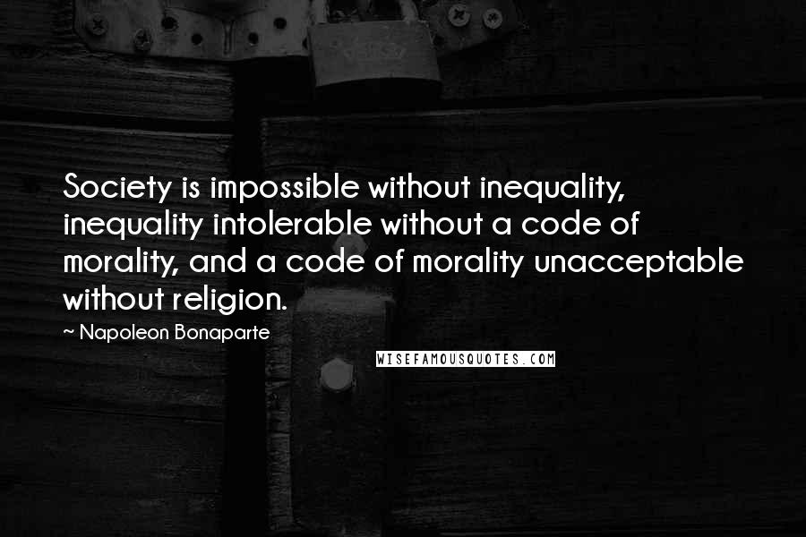 Napoleon Bonaparte Quotes: Society is impossible without inequality, inequality intolerable without a code of morality, and a code of morality unacceptable without religion.