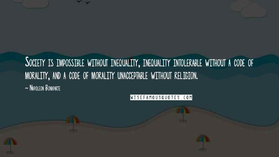 Napoleon Bonaparte Quotes: Society is impossible without inequality, inequality intolerable without a code of morality, and a code of morality unacceptable without religion.