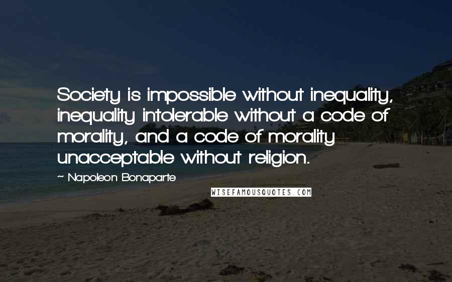 Napoleon Bonaparte Quotes: Society is impossible without inequality, inequality intolerable without a code of morality, and a code of morality unacceptable without religion.