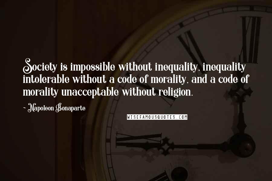 Napoleon Bonaparte Quotes: Society is impossible without inequality, inequality intolerable without a code of morality, and a code of morality unacceptable without religion.