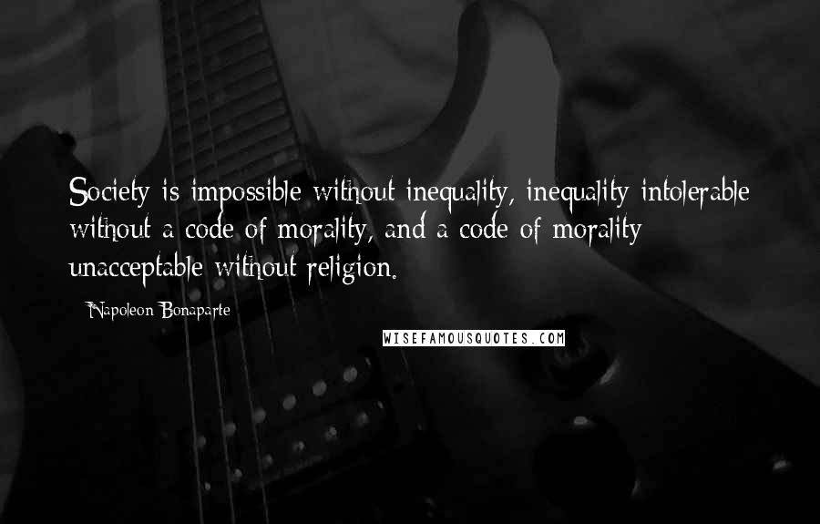 Napoleon Bonaparte Quotes: Society is impossible without inequality, inequality intolerable without a code of morality, and a code of morality unacceptable without religion.