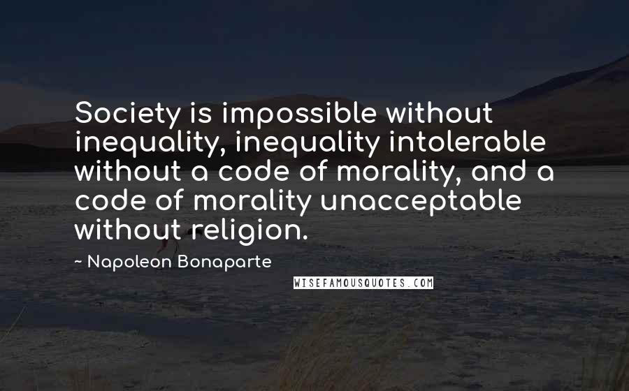 Napoleon Bonaparte Quotes: Society is impossible without inequality, inequality intolerable without a code of morality, and a code of morality unacceptable without religion.