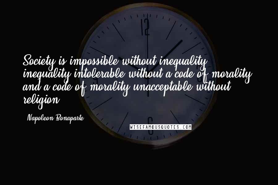Napoleon Bonaparte Quotes: Society is impossible without inequality, inequality intolerable without a code of morality, and a code of morality unacceptable without religion.