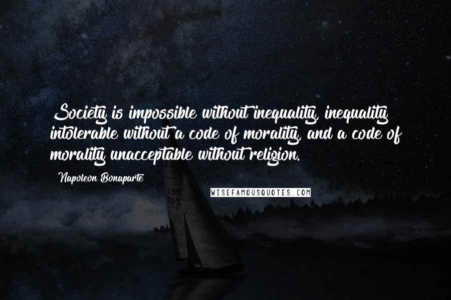 Napoleon Bonaparte Quotes: Society is impossible without inequality, inequality intolerable without a code of morality, and a code of morality unacceptable without religion.