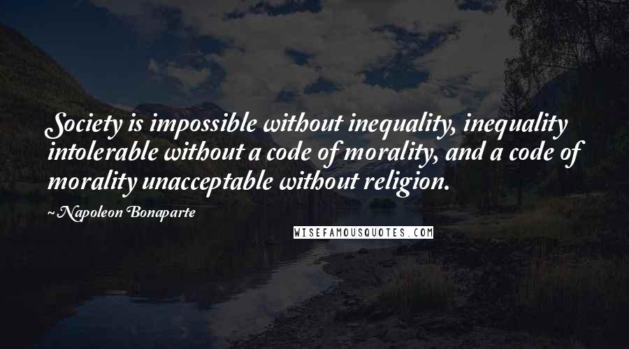 Napoleon Bonaparte Quotes: Society is impossible without inequality, inequality intolerable without a code of morality, and a code of morality unacceptable without religion.