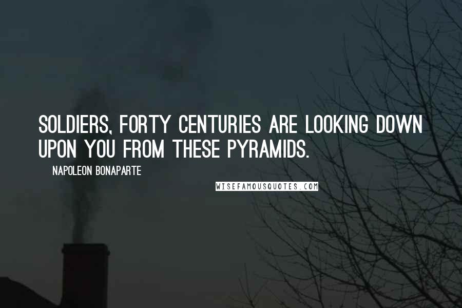 Napoleon Bonaparte Quotes: Soldiers, forty centuries are looking down upon you from these pyramids.