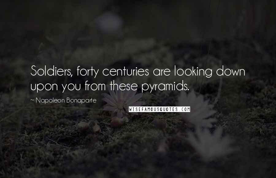 Napoleon Bonaparte Quotes: Soldiers, forty centuries are looking down upon you from these pyramids.