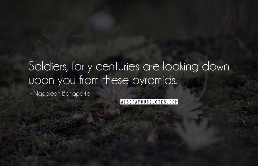 Napoleon Bonaparte Quotes: Soldiers, forty centuries are looking down upon you from these pyramids.