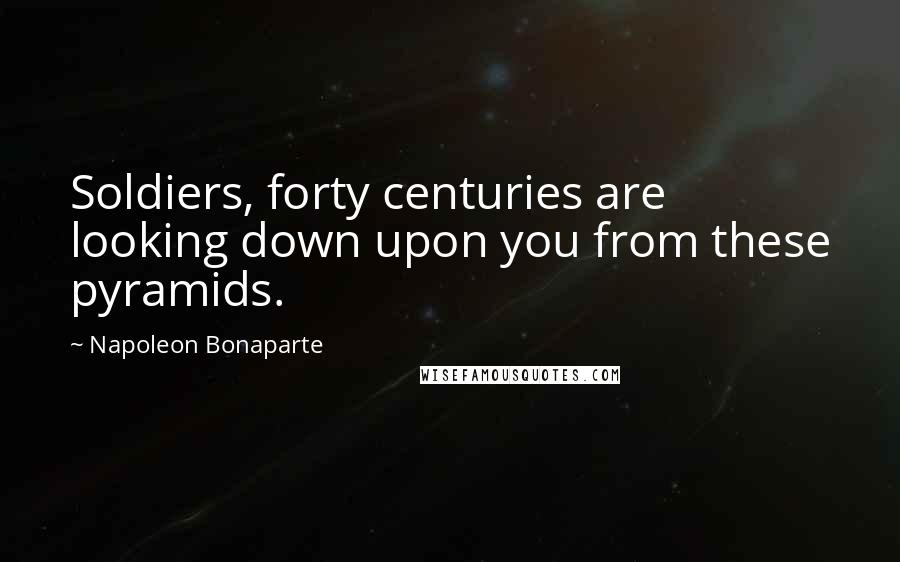 Napoleon Bonaparte Quotes: Soldiers, forty centuries are looking down upon you from these pyramids.