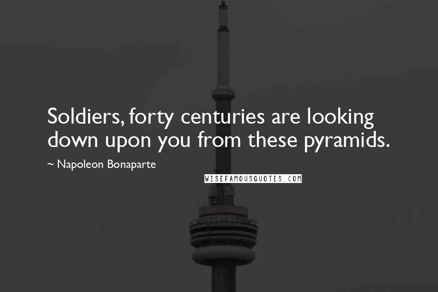 Napoleon Bonaparte Quotes: Soldiers, forty centuries are looking down upon you from these pyramids.