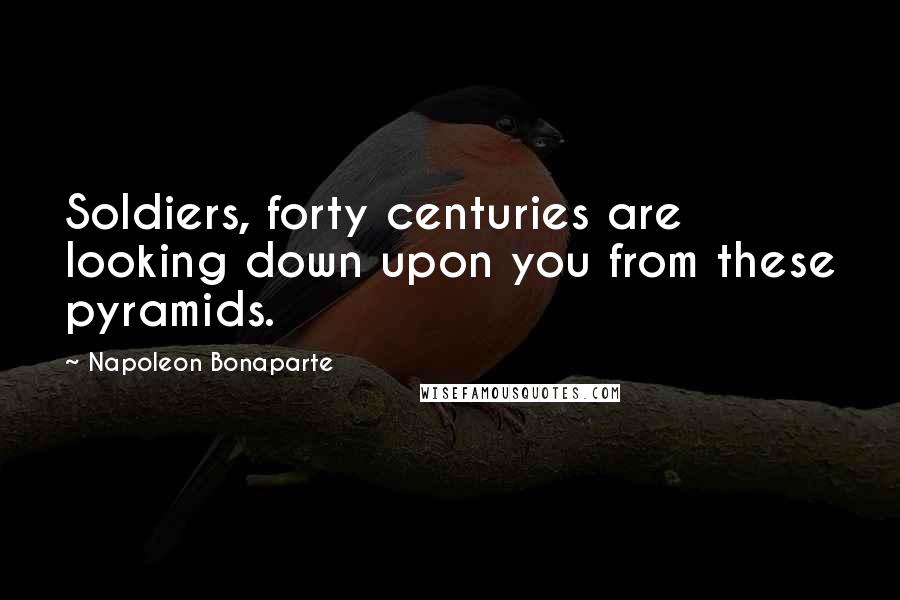 Napoleon Bonaparte Quotes: Soldiers, forty centuries are looking down upon you from these pyramids.