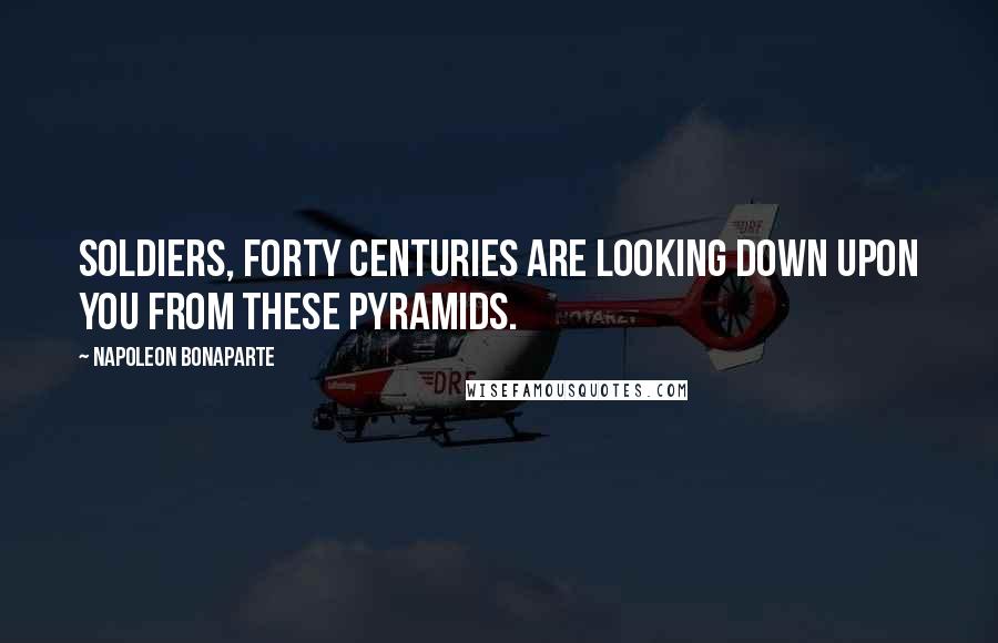 Napoleon Bonaparte Quotes: Soldiers, forty centuries are looking down upon you from these pyramids.