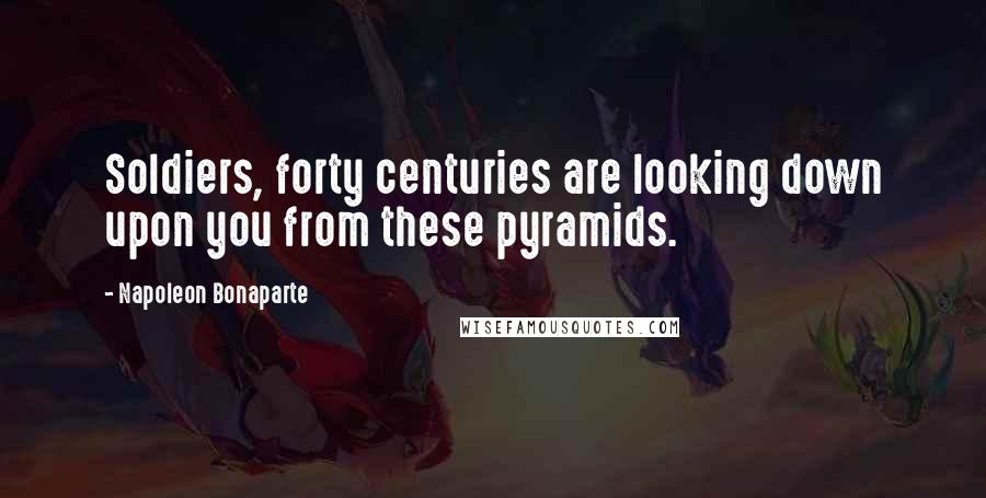 Napoleon Bonaparte Quotes: Soldiers, forty centuries are looking down upon you from these pyramids.