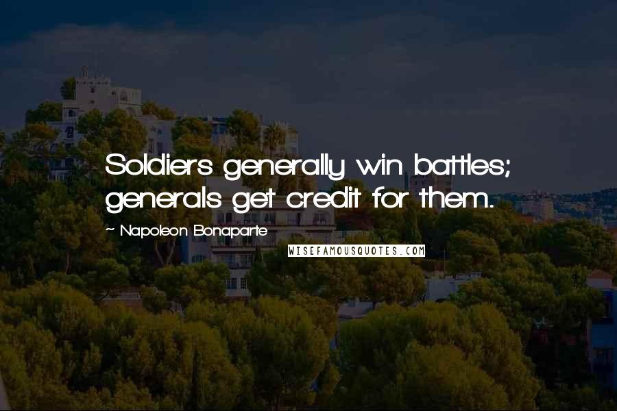 Napoleon Bonaparte Quotes: Soldiers generally win battles; generals get credit for them.