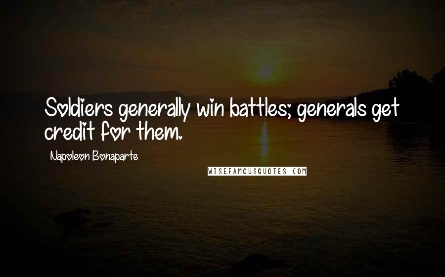Napoleon Bonaparte Quotes: Soldiers generally win battles; generals get credit for them.