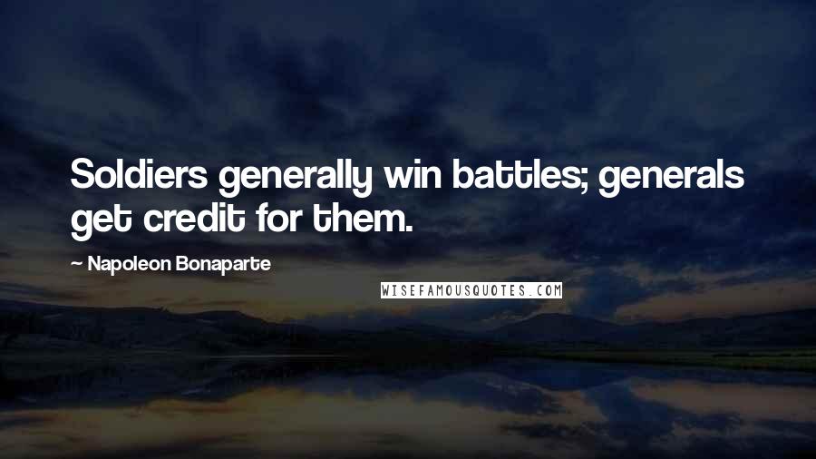 Napoleon Bonaparte Quotes: Soldiers generally win battles; generals get credit for them.