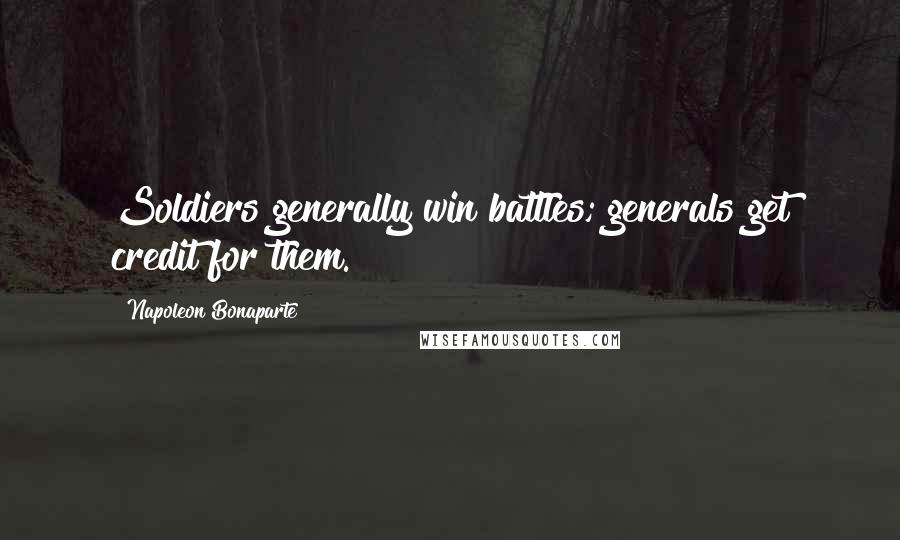 Napoleon Bonaparte Quotes: Soldiers generally win battles; generals get credit for them.
