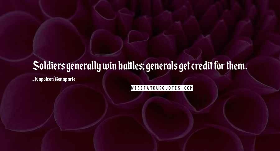 Napoleon Bonaparte Quotes: Soldiers generally win battles; generals get credit for them.
