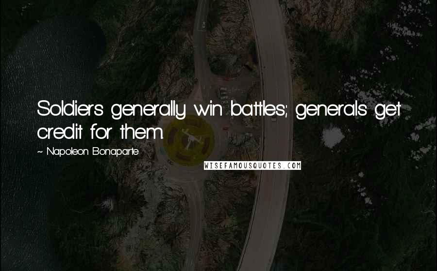 Napoleon Bonaparte Quotes: Soldiers generally win battles; generals get credit for them.