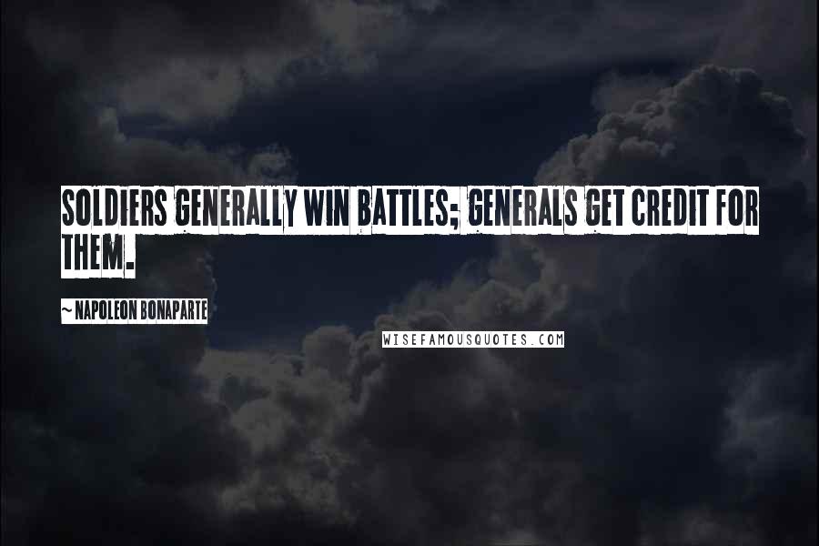 Napoleon Bonaparte Quotes: Soldiers generally win battles; generals get credit for them.