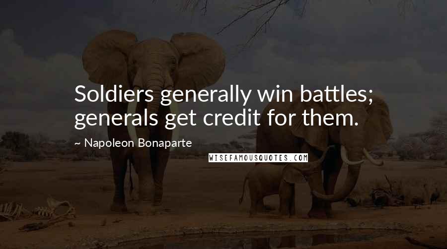 Napoleon Bonaparte Quotes: Soldiers generally win battles; generals get credit for them.