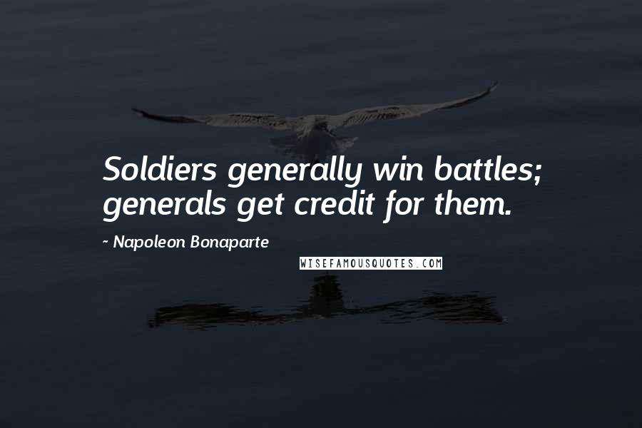 Napoleon Bonaparte Quotes: Soldiers generally win battles; generals get credit for them.
