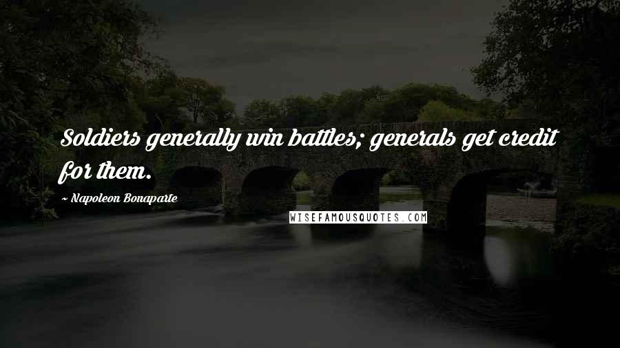 Napoleon Bonaparte Quotes: Soldiers generally win battles; generals get credit for them.