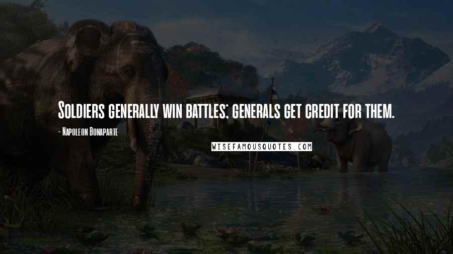 Napoleon Bonaparte Quotes: Soldiers generally win battles; generals get credit for them.