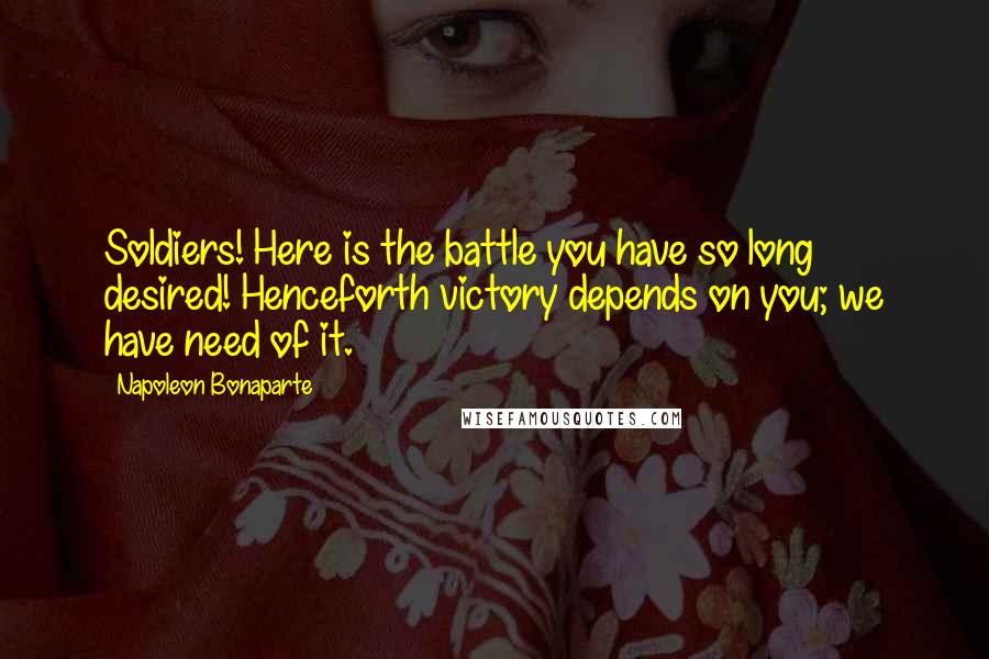 Napoleon Bonaparte Quotes: Soldiers! Here is the battle you have so long desired! Henceforth victory depends on you; we have need of it.