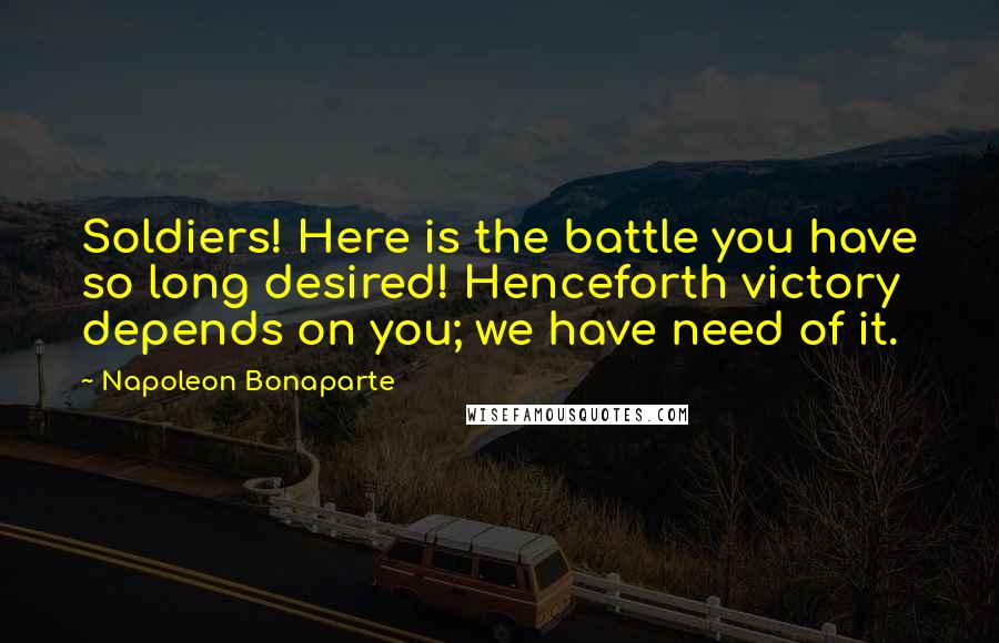 Napoleon Bonaparte Quotes: Soldiers! Here is the battle you have so long desired! Henceforth victory depends on you; we have need of it.