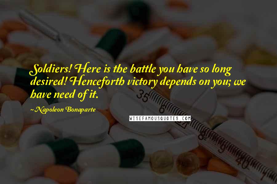 Napoleon Bonaparte Quotes: Soldiers! Here is the battle you have so long desired! Henceforth victory depends on you; we have need of it.