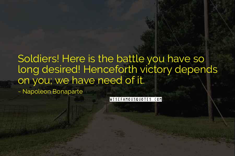 Napoleon Bonaparte Quotes: Soldiers! Here is the battle you have so long desired! Henceforth victory depends on you; we have need of it.