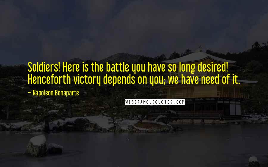 Napoleon Bonaparte Quotes: Soldiers! Here is the battle you have so long desired! Henceforth victory depends on you; we have need of it.