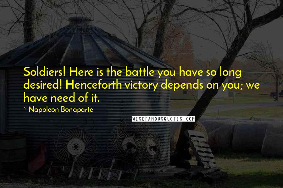 Napoleon Bonaparte Quotes: Soldiers! Here is the battle you have so long desired! Henceforth victory depends on you; we have need of it.