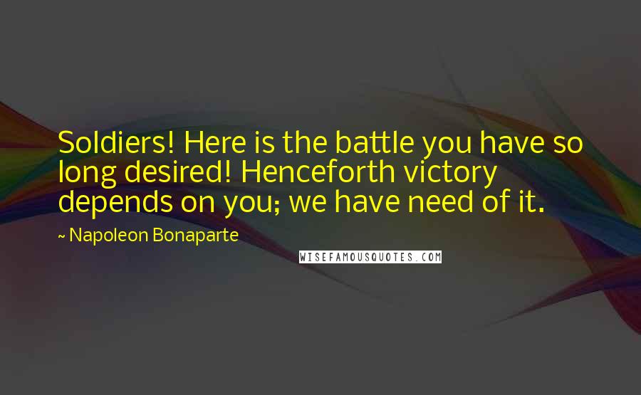 Napoleon Bonaparte Quotes: Soldiers! Here is the battle you have so long desired! Henceforth victory depends on you; we have need of it.