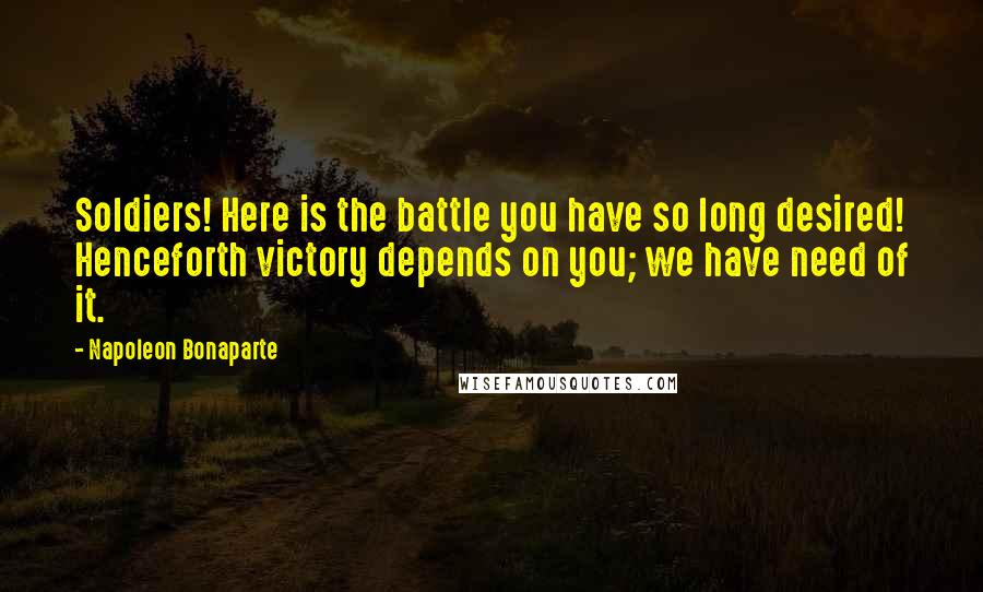 Napoleon Bonaparte Quotes: Soldiers! Here is the battle you have so long desired! Henceforth victory depends on you; we have need of it.